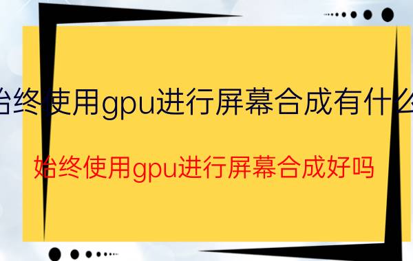 始终使用gpu进行屏幕合成有什么用 始终使用gpu进行屏幕合成好吗？